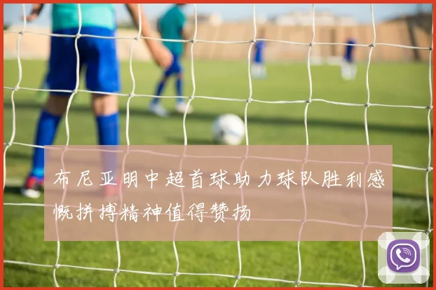 布尼亚明中超首球助力球队胜利感慨拼搏精神值得赞扬