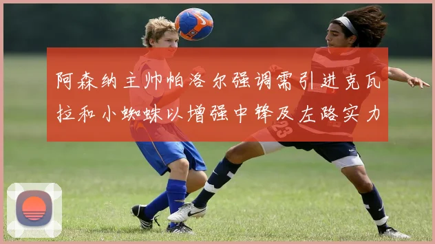 阿森纳主帅帕洛尔强调需引进克瓦拉和小蜘蛛以增强中锋及左路实力