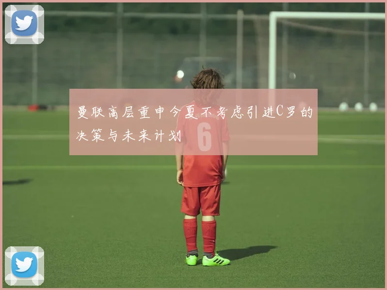 曼联高层重申今夏不考虑引进C罗的决策与未来计划