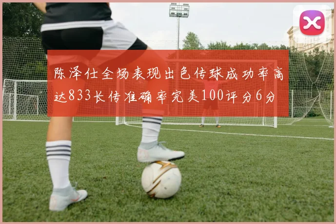 陈泽仕全场表现出色传球成功率高达833长传准确率完美100评分6分