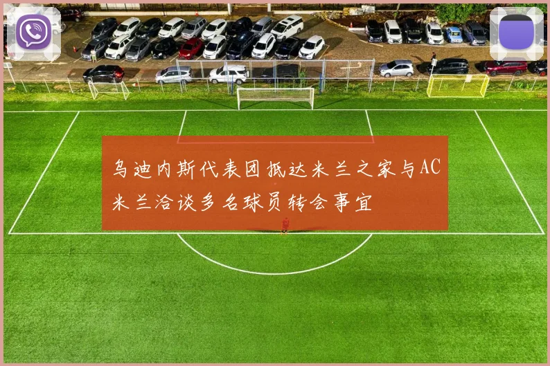 乌迪内斯代表团抵达米兰之家与AC米兰洽谈多名球员转会事宜