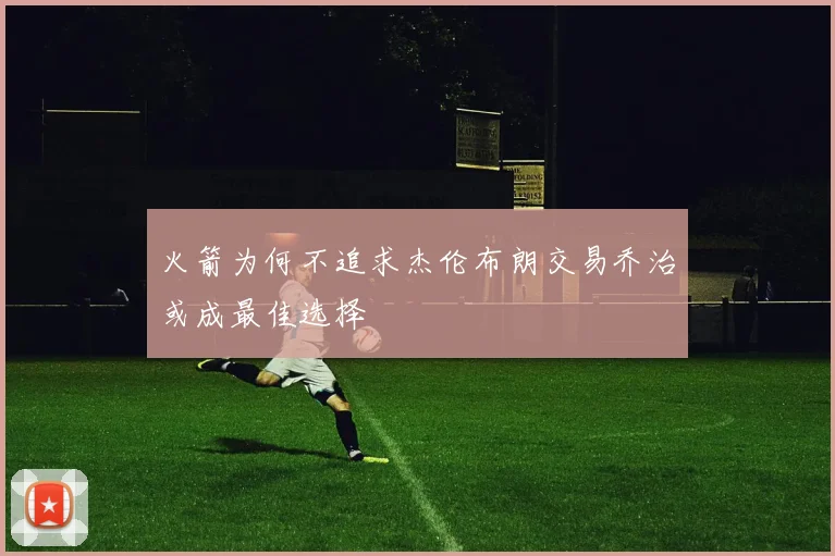 火箭为何不追求杰伦布朗交易乔治或成最佳选择