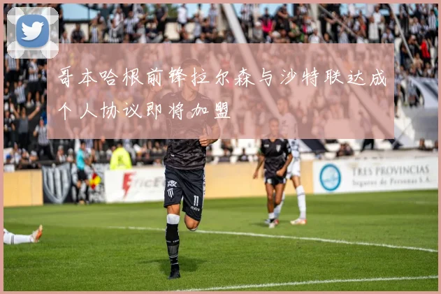 哥本哈根前锋拉尔森与沙特联达成个人协议即将加盟