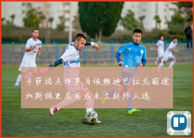 卡萨诺点评罗马依赖迪巴拉无前途加斯佩里尼或成米兰新帅人选