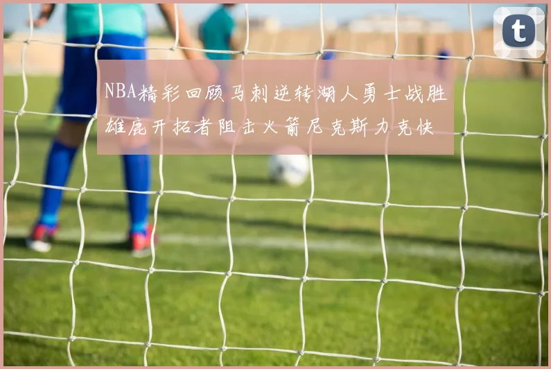 NBA精彩回顾马刺逆转湖人勇士战胜雄鹿开拓者阻击火箭尼克斯力克快船