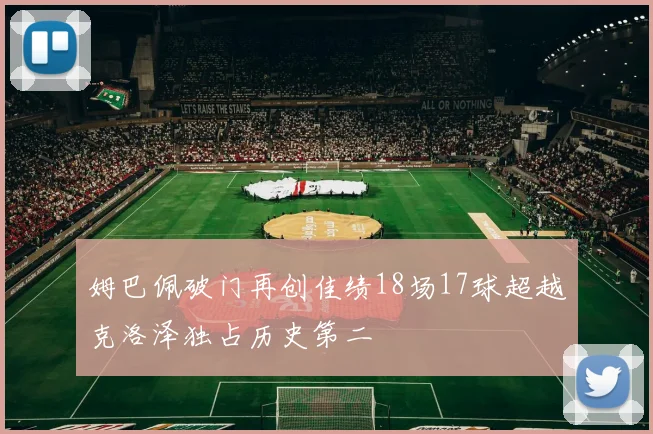 姆巴佩破门再创佳绩18场17球超越克洛泽独占历史第二