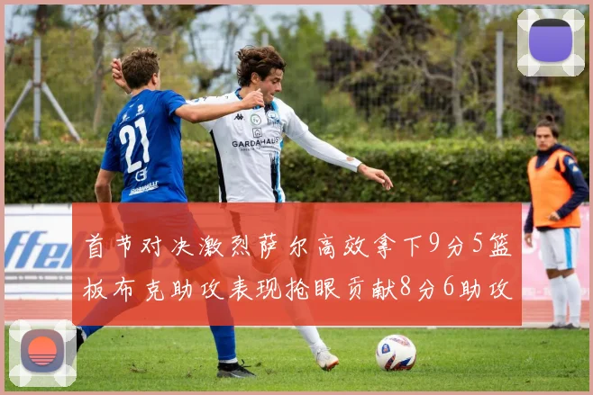 首节对决激烈萨尔高效拿下9分5篮板布克助攻表现抢眼贡献8分6助攻