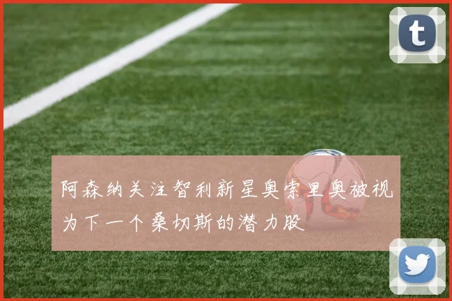 阿森纳关注智利新星奥索里奥被视为下一个桑切斯的潜力股