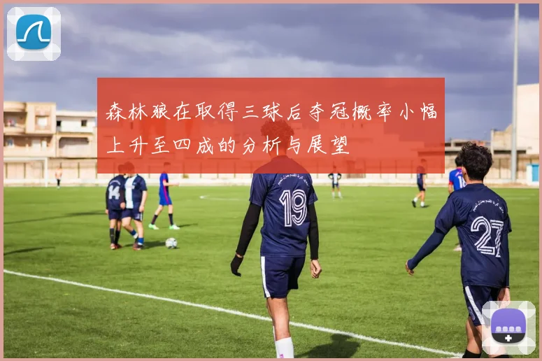 森林狼在取得三球后夺冠概率小幅上升至四成的分析与展望