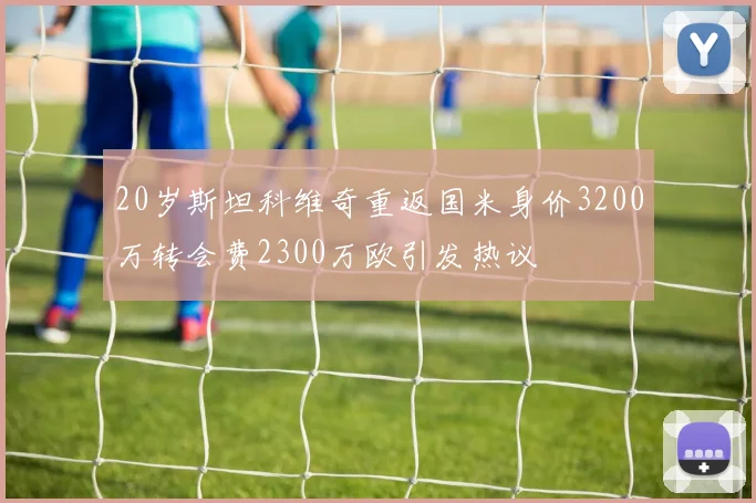 20岁斯坦科维奇重返国米身价3200万转会费2300万欧引发热议