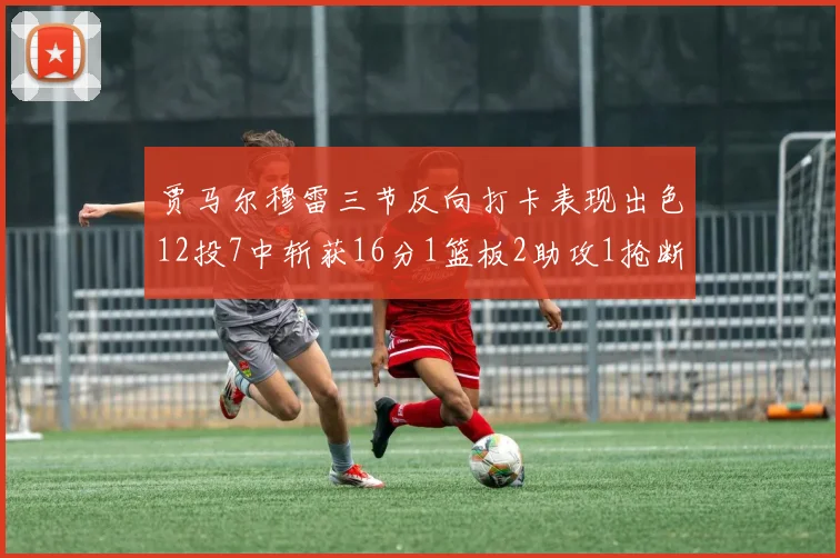 贾马尔穆雷三节反向打卡表现出色12投7中斩获16分1篮板2助攻1抢断