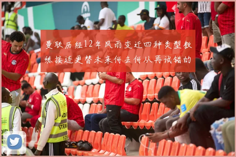 曼联历经12年风雨变迁四种类型教练接连更替未来何去何从再试错的空间有多少