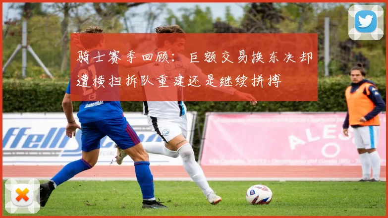 骑士赛季回顾：巨额交易换东决却遭横扫拆队重建还是继续拼搏