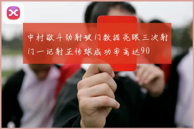 中村敬斗劲射破门数据亮眼三次射门一记射正传球成功率高达90