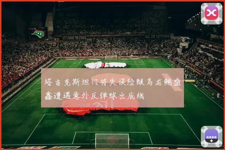 塔吉克斯坦门将失误险酿乌龙鲍盛鑫遭遇意外反弹球出底线