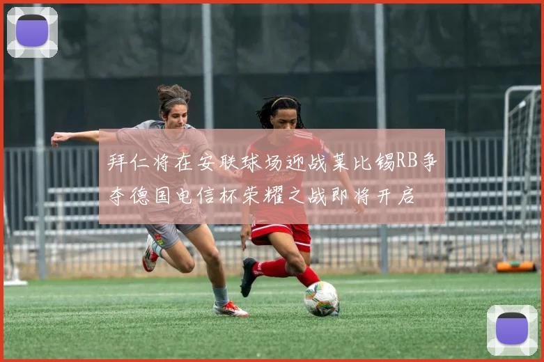 拜仁将在安联球场迎战莱比锡RB争夺德国电信杯荣耀之战即将开启