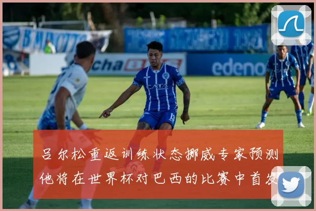 吕尔松重返训练状态挪威专家预测他将在世界杯对巴西的比赛中首发出战