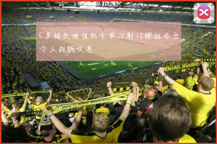 C罗错失绝佳机会单刀射门擦柱而出令人扼腕叹息