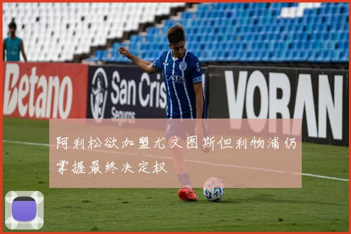 阿利松欲加盟尤文图斯但利物浦仍掌握最终决定权